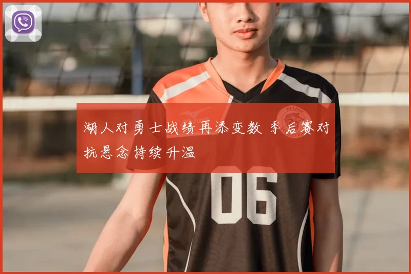 湖人对勇士战绩再添变数 季后赛对抗悬念持续升温