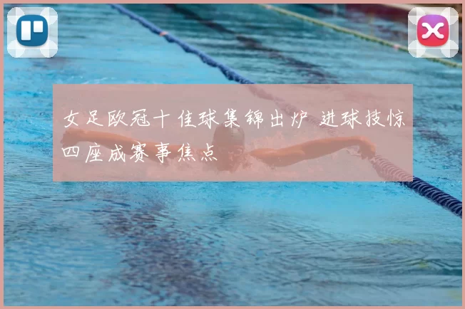 女足欧冠十佳球集锦出炉 进球技惊四座成赛事焦点