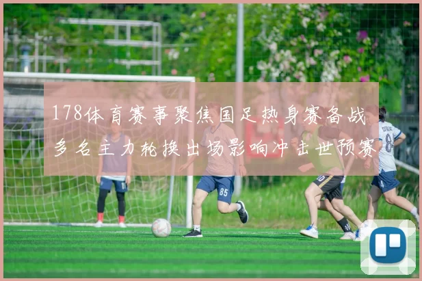 178体育赛事聚焦国足热身赛备战 多名主力轮换出场影响冲击世预赛