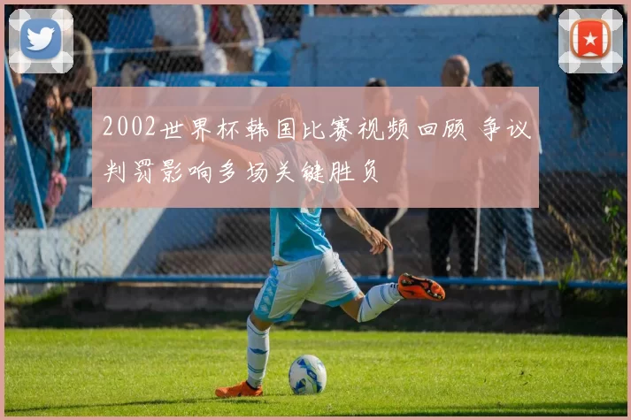 2002世界杯韩国比赛视频回顾 争议判罚影响多场关键胜负