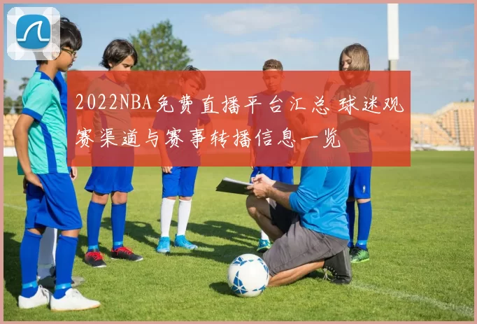 2022NBA免费直播平台汇总 球迷观赛渠道与赛事转播信息一览