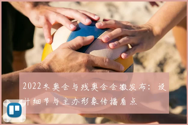 2022冬奥会与残奥会会徽发布：设计细节与主办形象传播看点