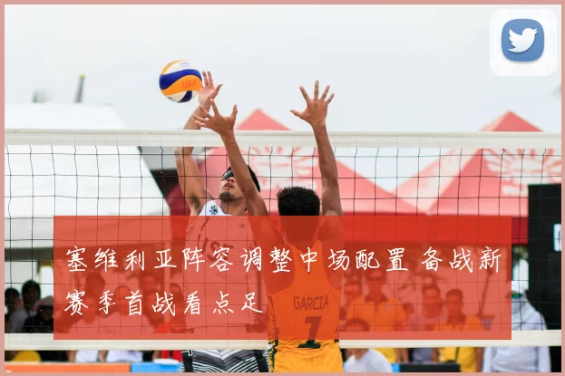 塞维利亚阵容调整中场配置 备战新赛季首战看点足
