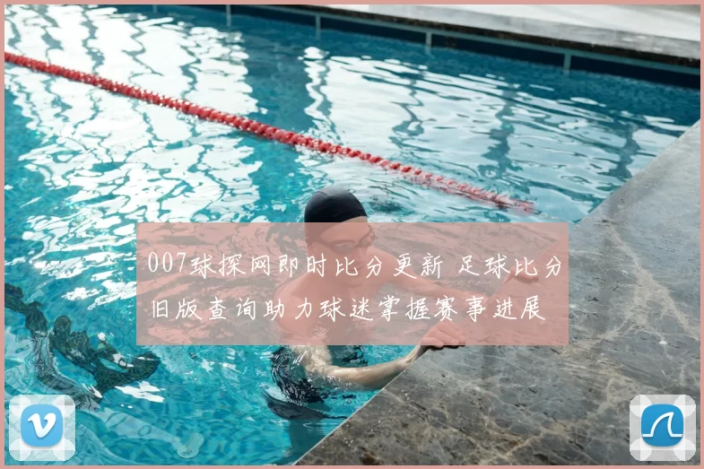 007球探网即时比分更新 足球比分旧版查询助力球迷掌握赛事进展