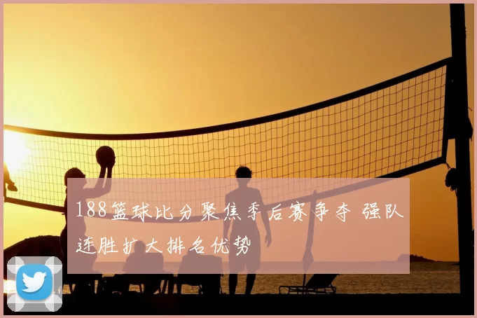 188篮球比分聚焦季后赛争夺 强队连胜扩大排名优势