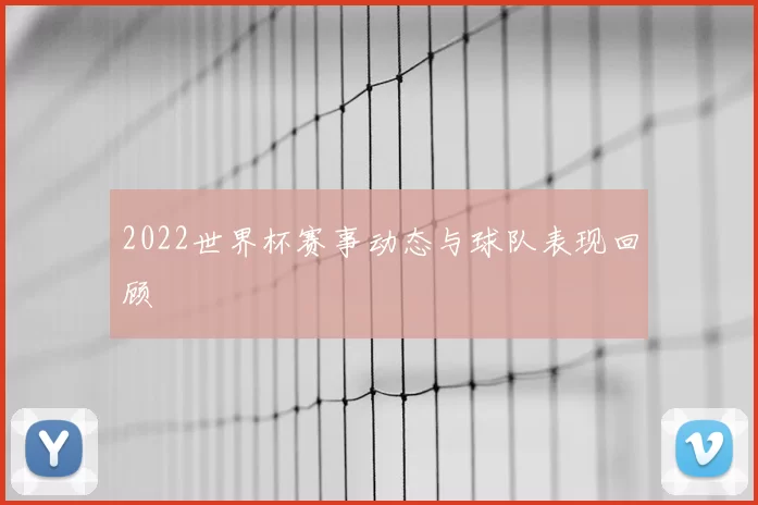 2022世界杯赛事动态与球队表现回顾