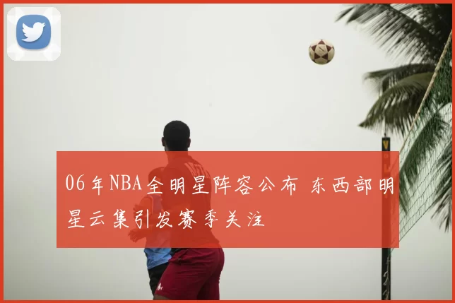 06年NBA全明星阵容公布 东西部明星云集引发赛季关注