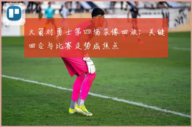 火箭对勇士第四场录像回放：关键回合与比赛走势成焦点